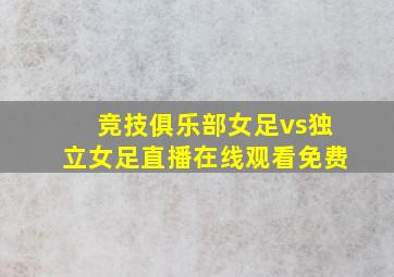 竞技俱乐部女足vs独立女足直播在线观看免费