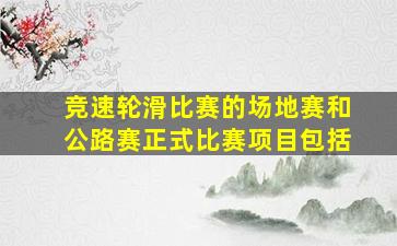 竞速轮滑比赛的场地赛和公路赛正式比赛项目包括