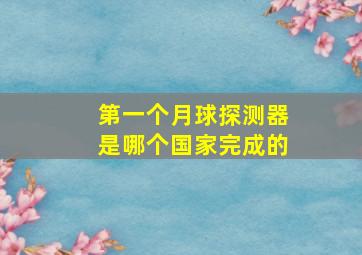 第一个月球探测器是哪个国家完成的