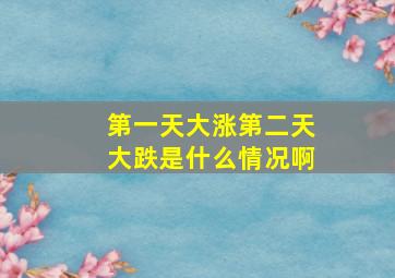 第一天大涨第二天大跌是什么情况啊