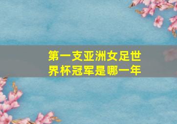 第一支亚洲女足世界杯冠军是哪一年