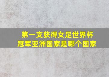 第一支获得女足世界杯冠军亚洲国家是哪个国家