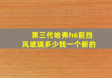 第三代哈弗h6前挡风玻璃多少钱一个新的