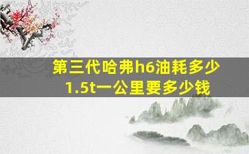 第三代哈弗h6油耗多少1.5t一公里要多少钱