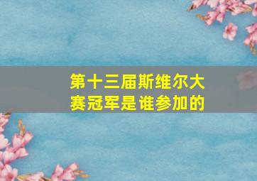 第十三届斯维尔大赛冠军是谁参加的