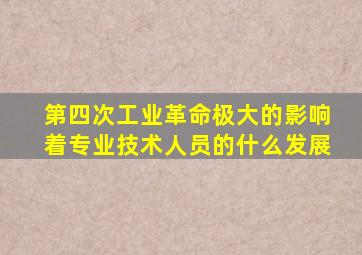 第四次工业革命极大的影响着专业技术人员的什么发展