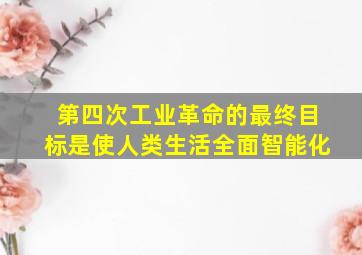 第四次工业革命的最终目标是使人类生活全面智能化