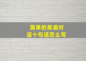 简单的英语对话十句话怎么写