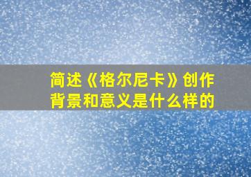 简述《格尔尼卡》创作背景和意义是什么样的