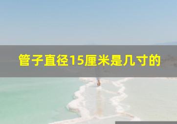 管子直径15厘米是几寸的