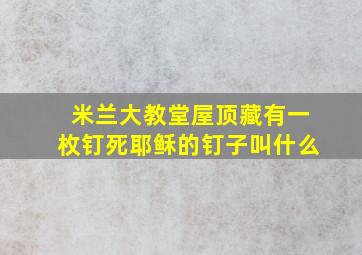 米兰大教堂屋顶藏有一枚钉死耶稣的钉子叫什么