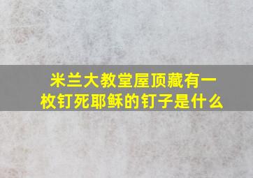 米兰大教堂屋顶藏有一枚钉死耶稣的钉子是什么