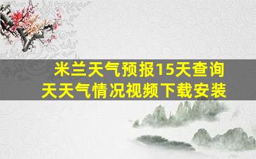 米兰天气预报15天查询天天气情况视频下载安装