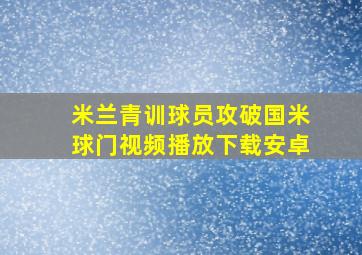 米兰青训球员攻破国米球门视频播放下载安卓