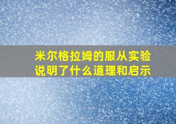 米尔格拉姆的服从实验说明了什么道理和启示