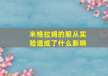 米格拉姆的服从实验造成了什么影响