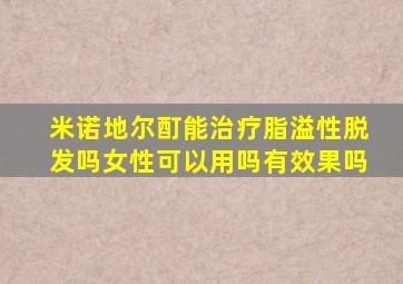 米诺地尔酊能治疗脂溢性脱发吗女性可以用吗有效果吗