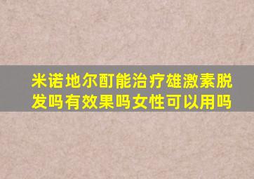 米诺地尔酊能治疗雄激素脱发吗有效果吗女性可以用吗