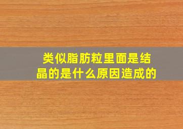 类似脂肪粒里面是结晶的是什么原因造成的