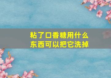 粘了口香糖用什么东西可以把它洗掉