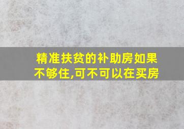 精准扶贫的补助房如果不够住,可不可以在买房