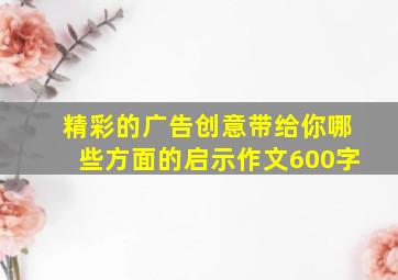 精彩的广告创意带给你哪些方面的启示作文600字