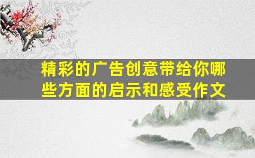 精彩的广告创意带给你哪些方面的启示和感受作文