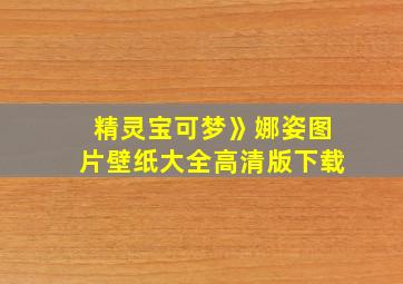 精灵宝可梦》娜姿图片壁纸大全高清版下载