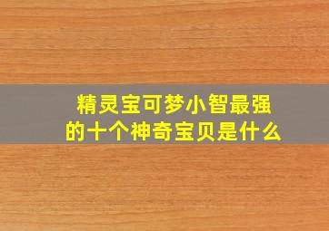 精灵宝可梦小智最强的十个神奇宝贝是什么