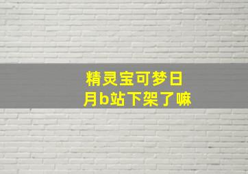 精灵宝可梦日月b站下架了嘛