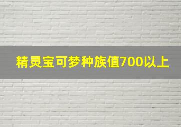 精灵宝可梦种族值700以上