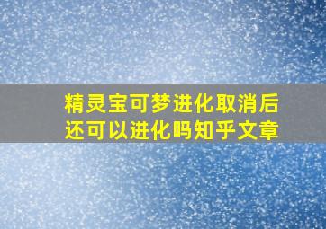 精灵宝可梦进化取消后还可以进化吗知乎文章