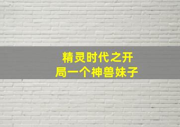 精灵时代之开局一个神兽妹子