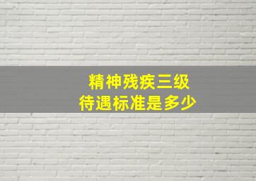 精神残疾三级待遇标准是多少