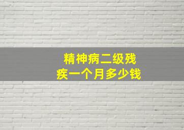 精神病二级残疾一个月多少钱