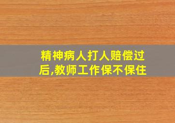 精神病人打人赔偿过后,教师工作保不保住