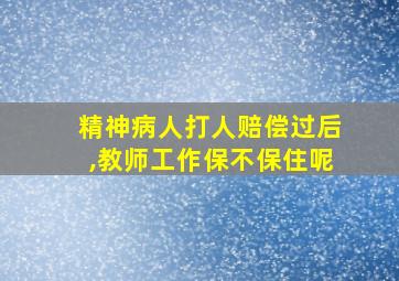 精神病人打人赔偿过后,教师工作保不保住呢