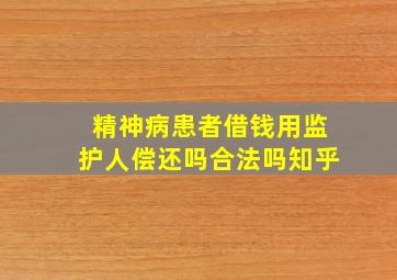 精神病患者借钱用监护人偿还吗合法吗知乎