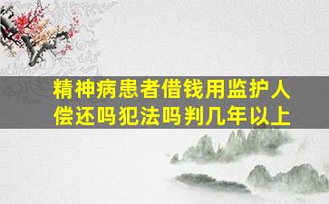 精神病患者借钱用监护人偿还吗犯法吗判几年以上