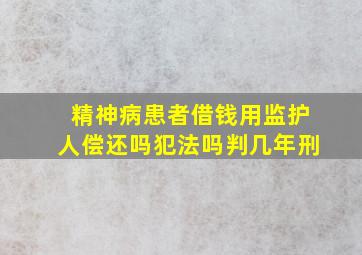 精神病患者借钱用监护人偿还吗犯法吗判几年刑