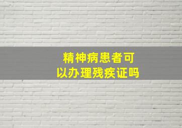 精神病患者可以办理残疾证吗