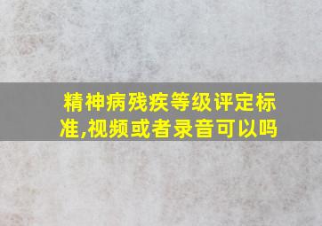 精神病残疾等级评定标准,视频或者录音可以吗