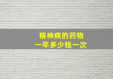 精神病的药物一年多少钱一次