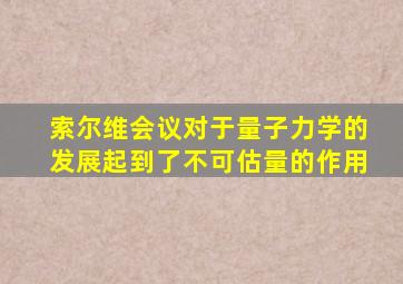 索尔维会议对于量子力学的发展起到了不可估量的作用