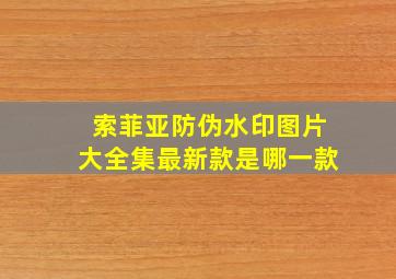 索菲亚防伪水印图片大全集最新款是哪一款