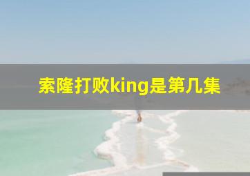 索隆打败king是第几集