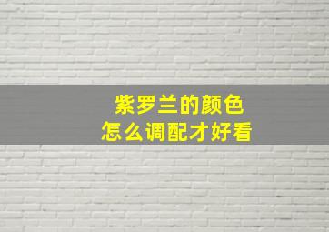 紫罗兰的颜色怎么调配才好看