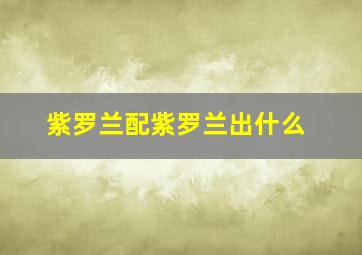 紫罗兰配紫罗兰出什么