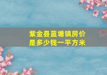 紫金县蓝塘镇房价是多少钱一平方米