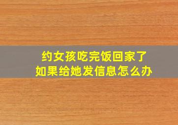 约女孩吃完饭回家了如果给她发信息怎么办